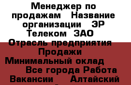 Менеджер по продажам › Название организации ­ ЭР-Телеком, ЗАО › Отрасль предприятия ­ Продажи › Минимальный оклад ­ 23 000 - Все города Работа » Вакансии   . Алтайский край,Алейск г.